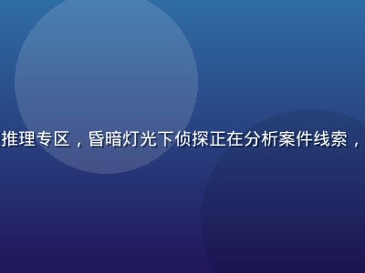 国产在线悬疑推理专区，昏暗灯光下侦探正在分析案件线索，氛围紧张神秘